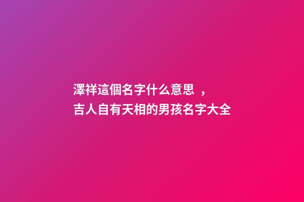 澤祥這個名字什么意思，吉人自有天相的男孩名字大全